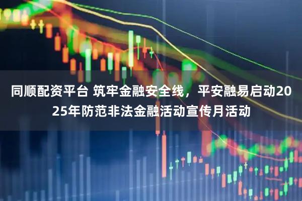 同顺配资平台 筑牢金融安全线，平安融易启动2025年防范非法金融活动宣传月活动