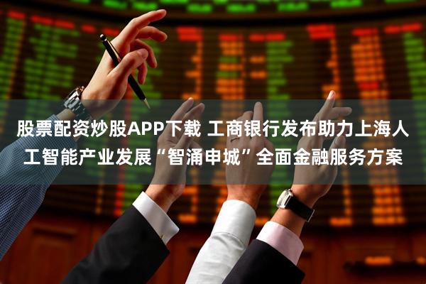 股票配资炒股APP下载 工商银行发布助力上海人工智能产业发展“智涌申城”全面金融服务方案