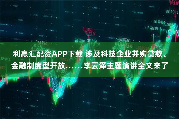 利赢汇配资APP下载 涉及科技企业并购贷款、金融制度型开放……李云泽主题演讲全文来了
