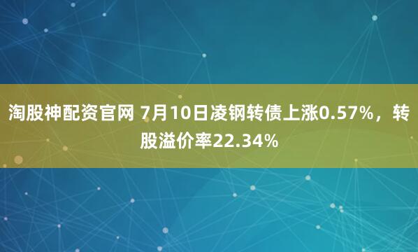 淘股神配资官网 7月10日凌钢转债上涨0.57%，转股溢价率22.34%