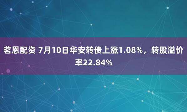 茗恩配资 7月10日华安转债上涨1.08%，转股溢价率22.84%