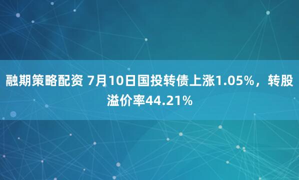 融期策略配资 7月10日国投转债上涨1.05%，转股溢价率44.21%