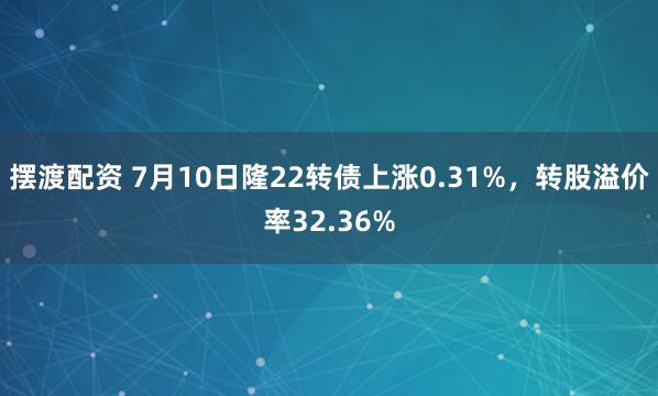 摆渡配资 7月10日隆22转债上涨0.31%，转股溢价率32.36%