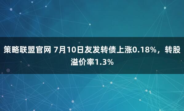策略联盟官网 7月10日友发转债上涨0.18%，转股溢价率1.3%