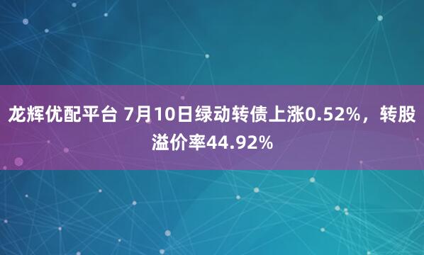 龙辉优配平台 7月10日绿动转债上涨0.52%，转股溢价率44.92%