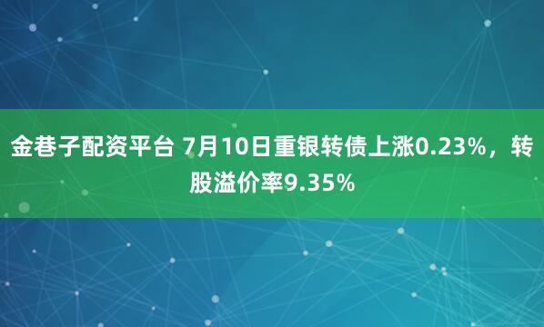 金巷子配资平台 7月10日重银转债上涨0.23%，转股溢价率9.35%