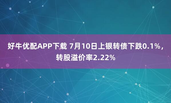 好牛优配APP下载 7月10日上银转债下跌0.1%，转股溢价率2.22%
