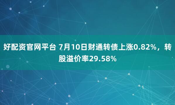 好配资官网平台 7月10日财通转债上涨0.82%，转股溢价率29.58%