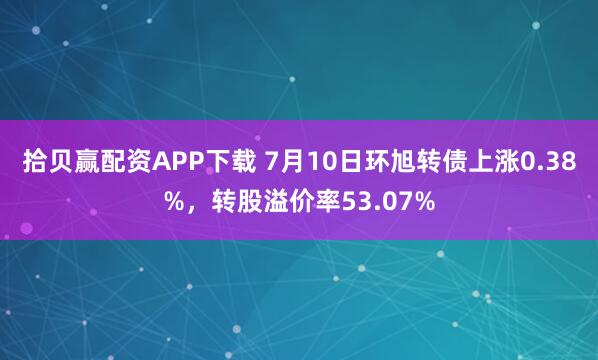 拾贝赢配资APP下载 7月10日环旭转债上涨0.38%，转股溢价率53.07%