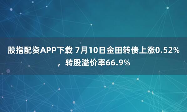 股指配资APP下载 7月10日金田转债上涨0.52%，转股溢价率66.9%