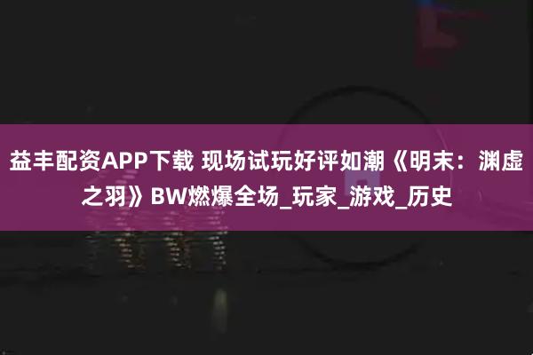 益丰配资APP下载 现场试玩好评如潮《明末：渊虚之羽》BW燃爆全场_玩家_游戏_历史
