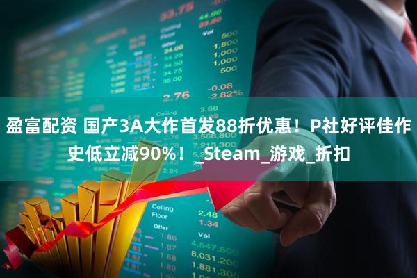 盈富配资 国产3A大作首发88折优惠！P社好评佳作史低立减90%！_Steam_游戏_折扣