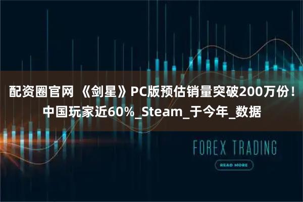配资圈官网 《剑星》PC版预估销量突破200万份！中国玩家近60%_Steam_于今年_数据