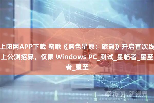上阳网APP下载 蛮啾《蓝色星原：旅谣》开启首次线上公测招募，仅限 Windows PC_测试_星临者_星至