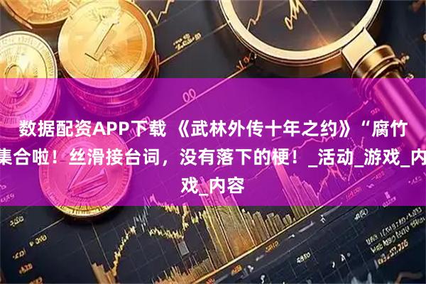 数据配资APP下载 《武林外传十年之约》“腐竹”集合啦！丝滑接台词，没有落下的梗！_活动_游戏_内容