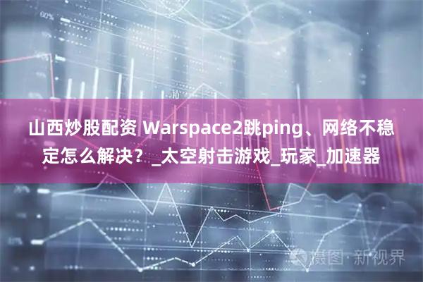 山西炒股配资 Warspace2跳ping、网络不稳定怎么解决？_太空射击游戏_玩家_加速器