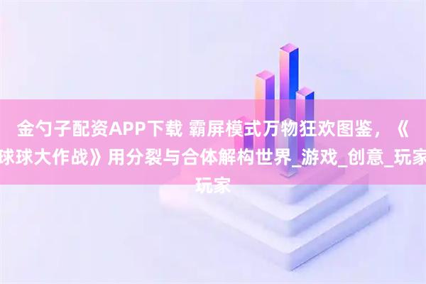 金勺子配资APP下载 霸屏模式万物狂欢图鉴，《球球大作战》用分裂与合体解构世界_游戏_创意_玩家