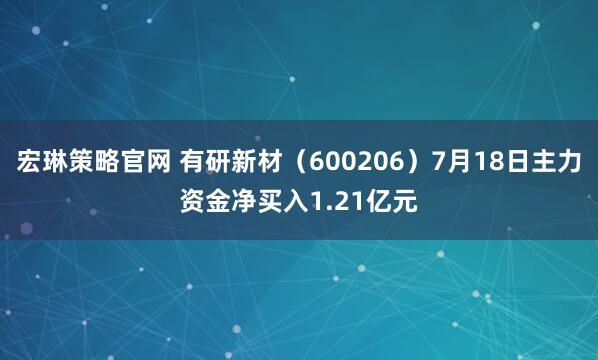 宏琳策略官网 有研新材（600206）7月18日主力资金净买入1.21亿元
