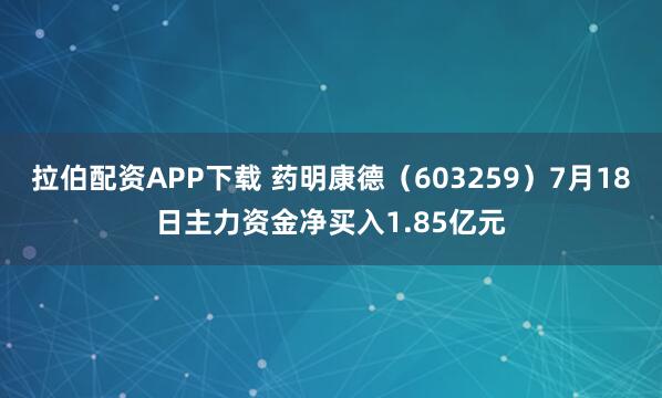 拉伯配资APP下载 药明康德（603259）7月18日主力资金净买入1.85亿元