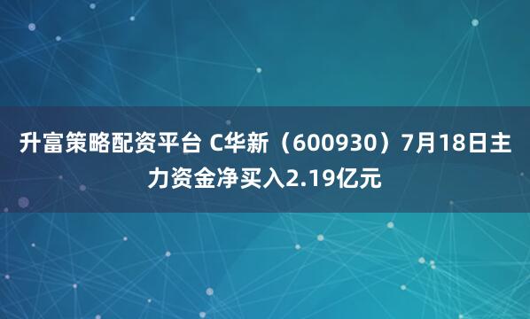 升富策略配资平台 C华新（600930）7月18日主力资金净买入2.19亿元