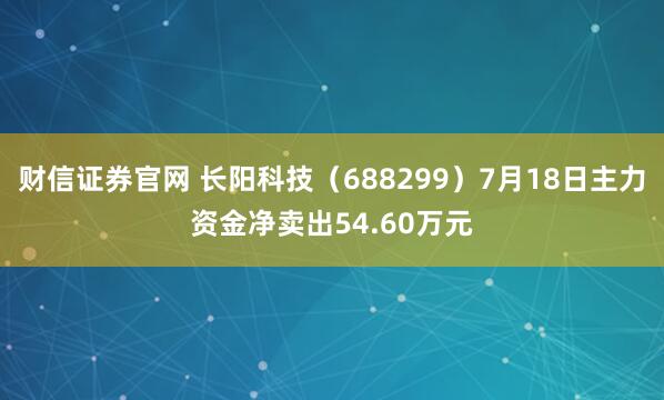 财信证券官网 长阳科技（688299）7月18日主力资金净卖出54.60万元