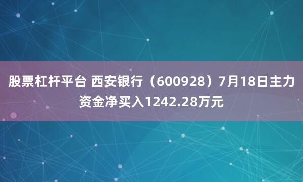 股票杠杆平台 西安银行（600928）7月18日主力资金净买入1242.28万元