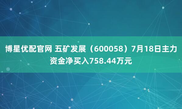 博星优配官网 五矿发展（600058）7月18日主力资金净买入758.44万元