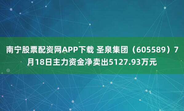 南宁股票配资网APP下载 圣泉集团（605589）7月18日主力资金净卖出5127.93万元