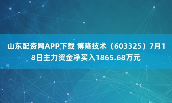 山东配资网APP下载 博隆技术（603325）7月18日主力资金净买入1865.68万元