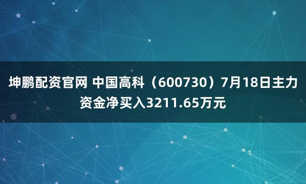坤鹏配资官网 中国高科(600730)7月18日主力资金净买入3211.65万元