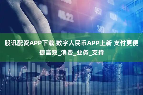 股讯配资APP下载 数字人民币APP上新 支付更便捷高效_消费_业务_支持