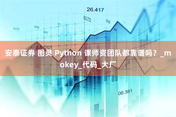 安泰证券 图灵 Python 课师资团队都靠谱吗？_mokey_代码_大厂