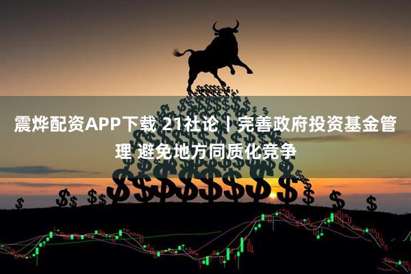 震烨配资APP下载 21社论丨完善政府投资基金管理 避免地方同质化竞争