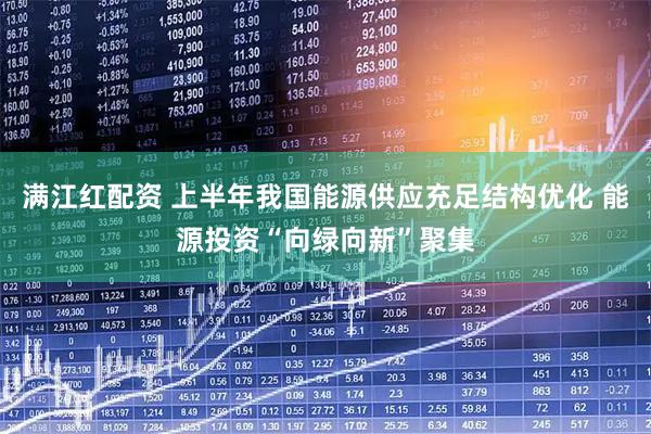 满江红配资 上半年我国能源供应充足结构优化 能源投资“向绿向新”聚集