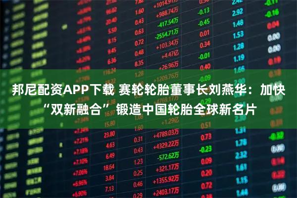 邦尼配资APP下载 赛轮轮胎董事长刘燕华：加快“双新融合” 锻造中国轮胎全球新名片