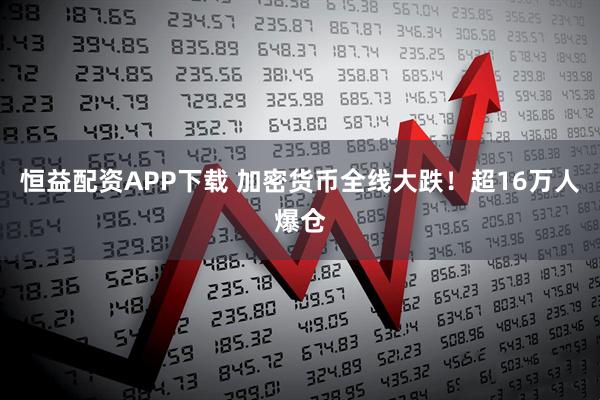 恒益配资APP下载 加密货币全线大跌！超16万人爆仓