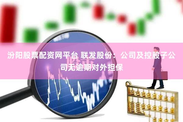 汾阳股票配资网平台 联发股份：公司及控股子公司无逾期对外担保