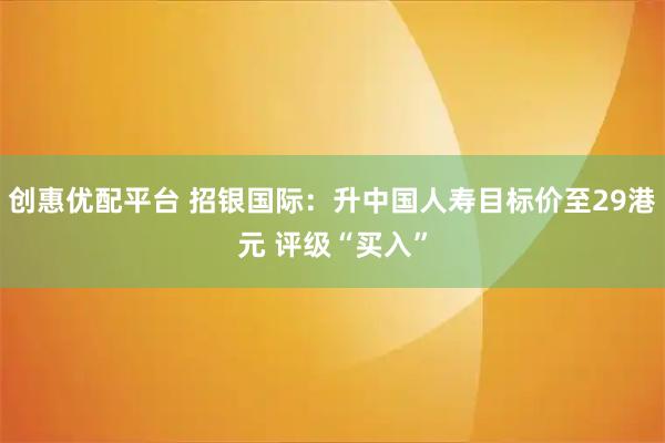 创惠优配平台 招银国际：升中国人寿目标价至29港元 评级“买入”
