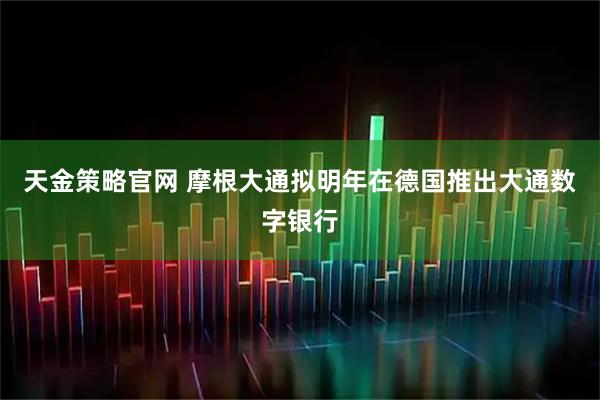 天金策略官网 摩根大通拟明年在德国推出大通数字银行