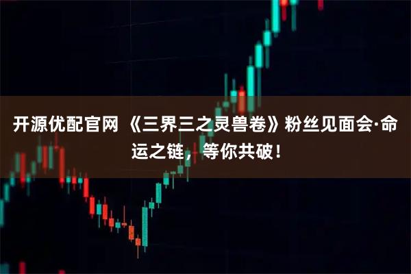 开源优配官网 《三界三之灵兽卷》粉丝见面会·命运之链，等你共破！