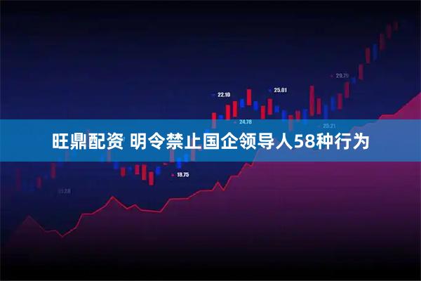旺鼎配资 明令禁止国企领导人58种行为