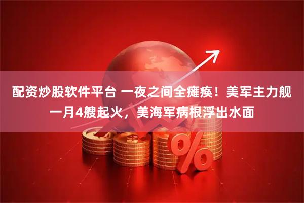 配资炒股软件平台 一夜之间全瘫痪！美军主力舰一月4艘起火，美海军病根浮出水面
