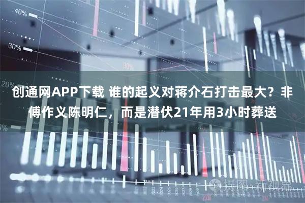 创通网APP下载 谁的起义对蒋介石打击最大？非傅作义陈明仁，而是潜伏21年用3小时葬送