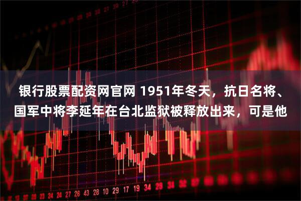 银行股票配资网官网 1951年冬天，抗日名将、国军中将李延年在台北监狱被释放出来，可是他