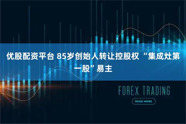 优股配资平台 85岁创始人转让控股权 “集成灶第一股”易主