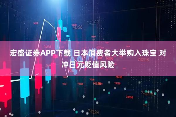 宏盛证券APP下载 日本消费者大举购入珠宝 对冲日元贬值风险